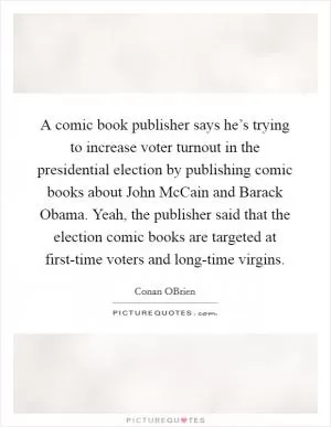 A comic book publisher says he’s trying to increase voter turnout in the presidential election by publishing comic books about John McCain and Barack Obama. Yeah, the publisher said that the election comic books are targeted at first-time voters and long-time virgins Picture Quote #1
