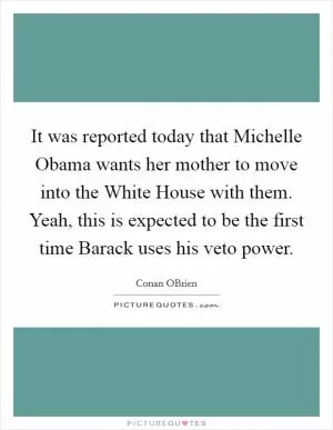 It was reported today that Michelle Obama wants her mother to move into the White House with them. Yeah, this is expected to be the first time Barack uses his veto power Picture Quote #1