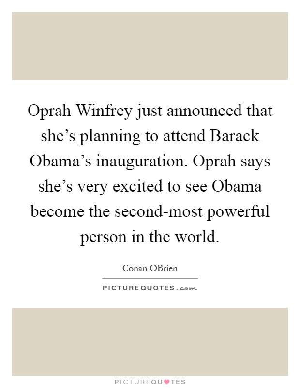 Oprah Winfrey just announced that she's planning to attend Barack Obama's inauguration. Oprah says she's very excited to see Obama become the second-most powerful person in the world Picture Quote #1