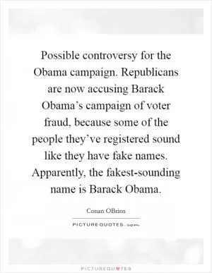 Possible controversy for the Obama campaign. Republicans are now accusing Barack Obama’s campaign of voter fraud, because some of the people they’ve registered sound like they have fake names. Apparently, the fakest-sounding name is Barack Obama Picture Quote #1