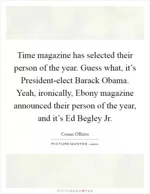 Time magazine has selected their person of the year. Guess what, it’s President-elect Barack Obama. Yeah, ironically, Ebony magazine announced their person of the year, and it’s Ed Begley Jr Picture Quote #1