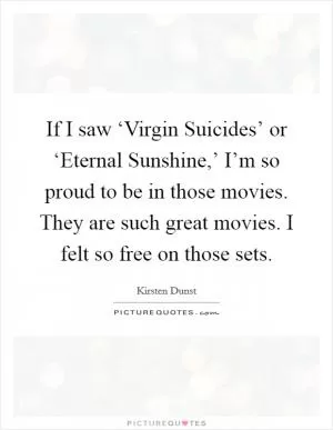 If I saw ‘Virgin Suicides’ or ‘Eternal Sunshine,’ I’m so proud to be in those movies. They are such great movies. I felt so free on those sets Picture Quote #1