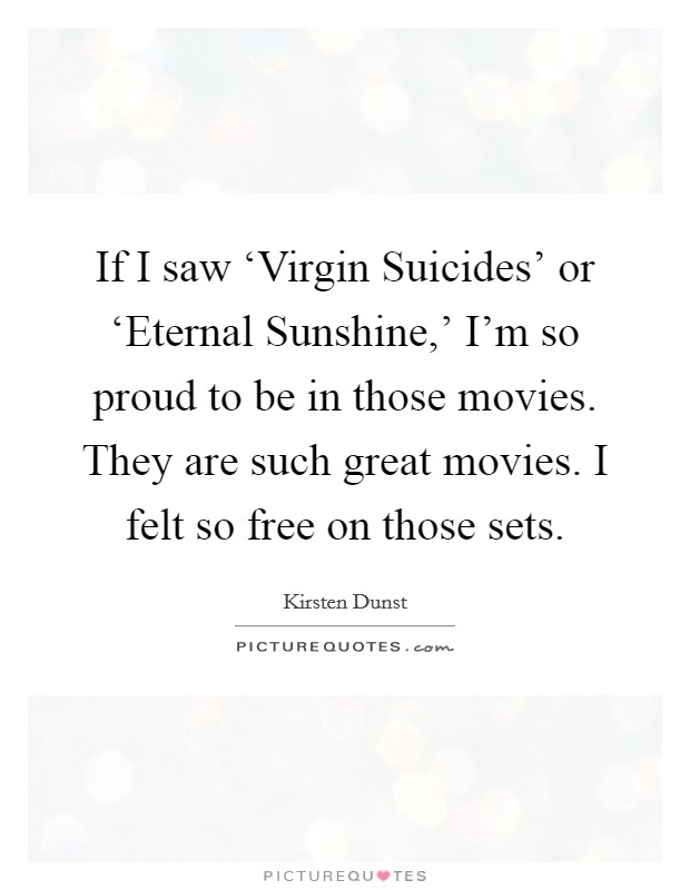 If I saw ‘Virgin Suicides' or ‘Eternal Sunshine,' I'm so proud to be in those movies. They are such great movies. I felt so free on those sets Picture Quote #1