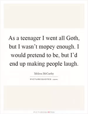 As a teenager I went all Goth, but I wasn’t mopey enough. I would pretend to be, but I’d end up making people laugh Picture Quote #1
