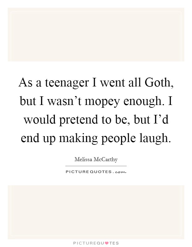 As a teenager I went all Goth, but I wasn't mopey enough. I would pretend to be, but I'd end up making people laugh Picture Quote #1