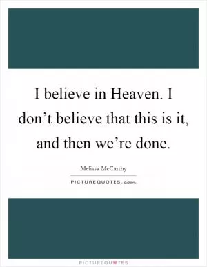 I believe in Heaven. I don’t believe that this is it, and then we’re done Picture Quote #1