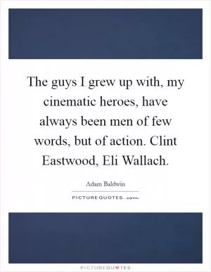 The guys I grew up with, my cinematic heroes, have always been men of few words, but of action. Clint Eastwood, Eli Wallach Picture Quote #1