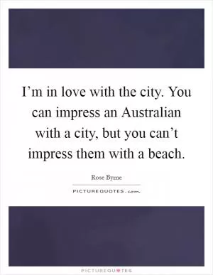 I’m in love with the city. You can impress an Australian with a city, but you can’t impress them with a beach Picture Quote #1