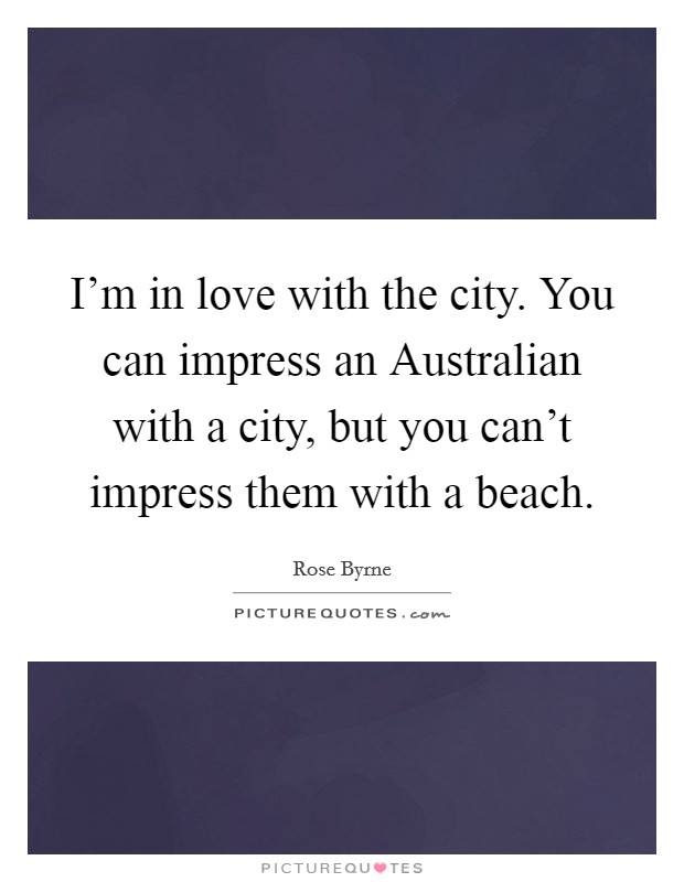 I'm in love with the city. You can impress an Australian with a city, but you can't impress them with a beach Picture Quote #1