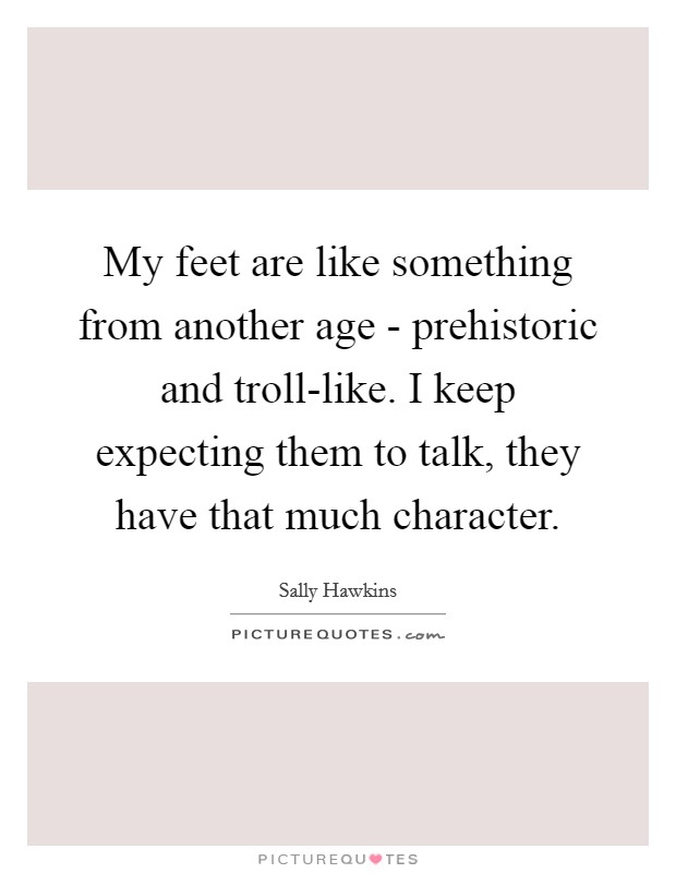 My feet are like something from another age - prehistoric and troll-like. I keep expecting them to talk, they have that much character Picture Quote #1