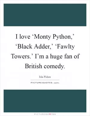 I love ‘Monty Python,’ ‘Black Adder,’ ‘Fawlty Towers.’ I’m a huge fan of British comedy Picture Quote #1
