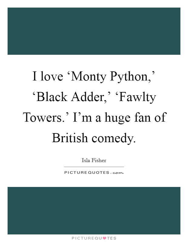 I love ‘Monty Python,' ‘Black Adder,' ‘Fawlty Towers.' I'm a huge fan of British comedy Picture Quote #1