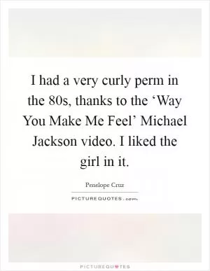 I had a very curly perm in the  80s, thanks to the ‘Way You Make Me Feel’ Michael Jackson video. I liked the girl in it Picture Quote #1