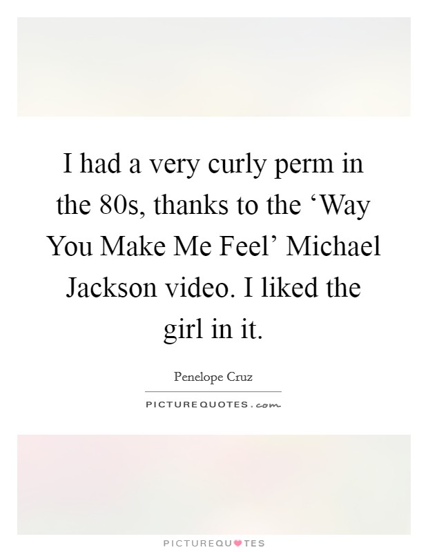 I had a very curly perm in the  80s, thanks to the ‘Way You Make Me Feel' Michael Jackson video. I liked the girl in it Picture Quote #1