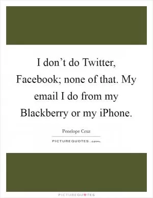 I don’t do Twitter, Facebook; none of that. My email I do from my Blackberry or my iPhone Picture Quote #1