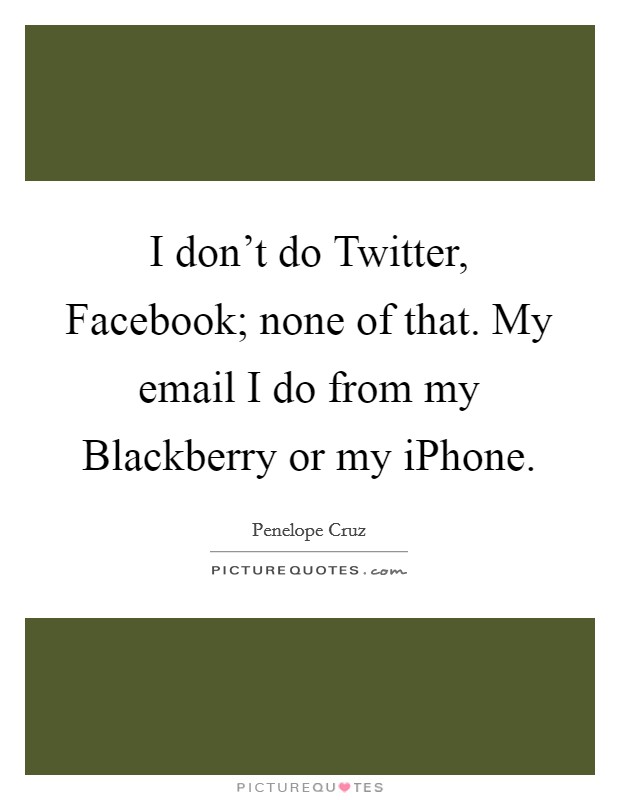 I don't do Twitter, Facebook; none of that. My email I do from my Blackberry or my iPhone Picture Quote #1
