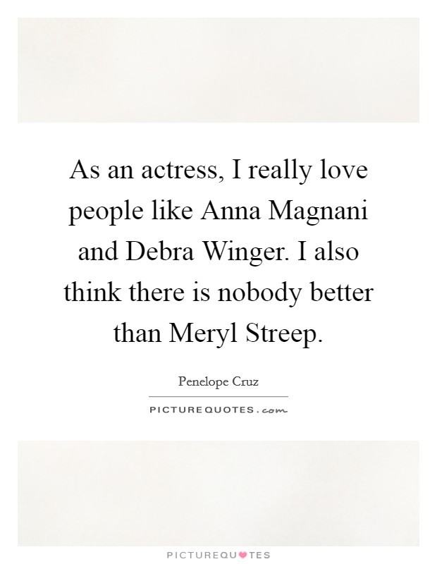 As an actress, I really love people like Anna Magnani and Debra Winger. I also think there is nobody better than Meryl Streep Picture Quote #1