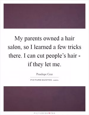 My parents owned a hair salon, so I learned a few tricks there. I can cut people’s hair - if they let me Picture Quote #1