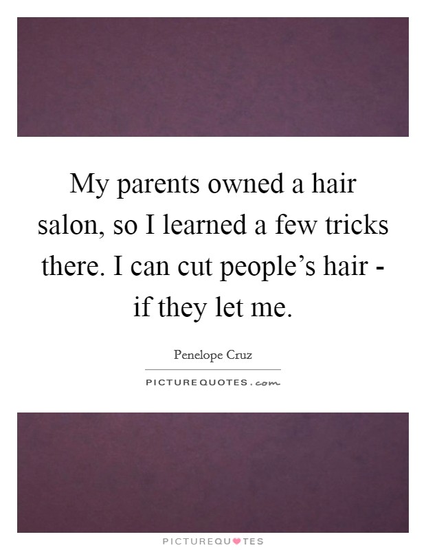My parents owned a hair salon, so I learned a few tricks there. I can cut people's hair - if they let me Picture Quote #1