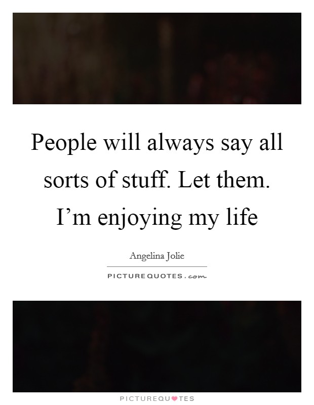 People will always say all sorts of stuff. Let them. I'm enjoying my life Picture Quote #1