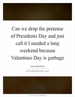 Can we drop the pretense of Presidents Day and just call it I needed a long weekend because Valentines Day is garbage Picture Quote #1