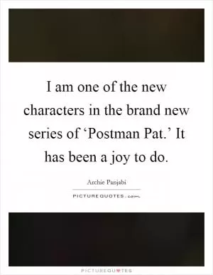I am one of the new characters in the brand new series of ‘Postman Pat.’ It has been a joy to do Picture Quote #1