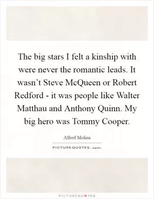 The big stars I felt a kinship with were never the romantic leads. It wasn’t Steve McQueen or Robert Redford - it was people like Walter Matthau and Anthony Quinn. My big hero was Tommy Cooper Picture Quote #1