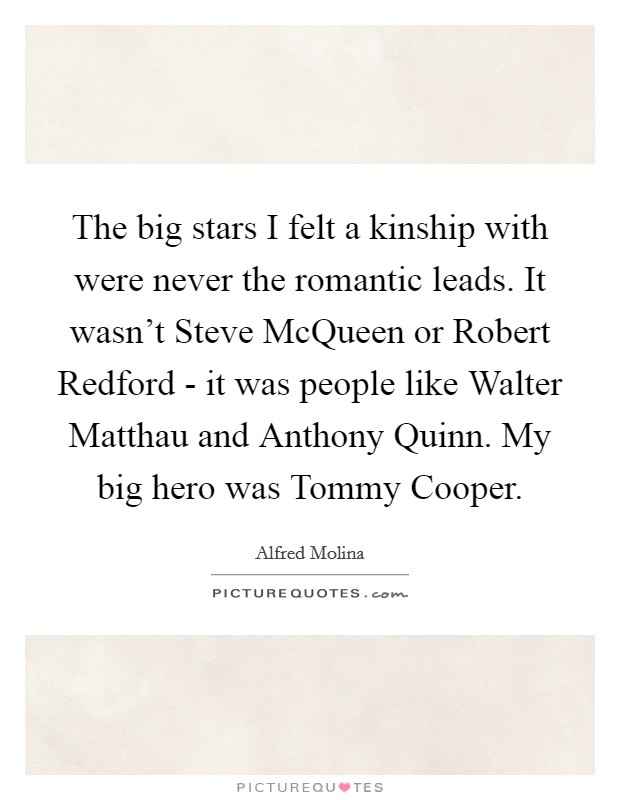 The big stars I felt a kinship with were never the romantic leads. It wasn't Steve McQueen or Robert Redford - it was people like Walter Matthau and Anthony Quinn. My big hero was Tommy Cooper Picture Quote #1