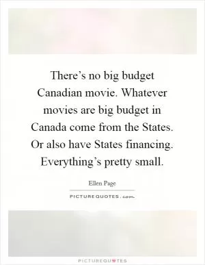 There’s no big budget Canadian movie. Whatever movies are big budget in Canada come from the States. Or also have States financing. Everything’s pretty small Picture Quote #1