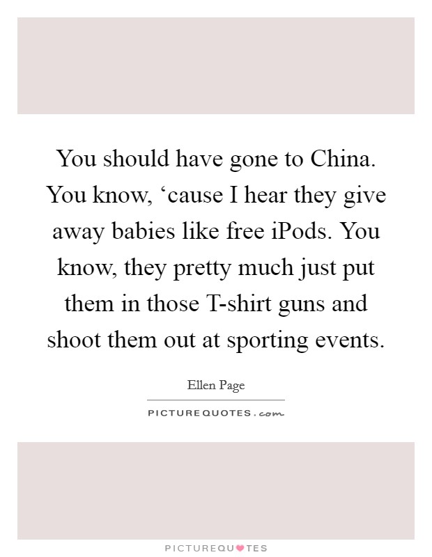 You should have gone to China. You know, ‘cause I hear they give away babies like free iPods. You know, they pretty much just put them in those T-shirt guns and shoot them out at sporting events Picture Quote #1