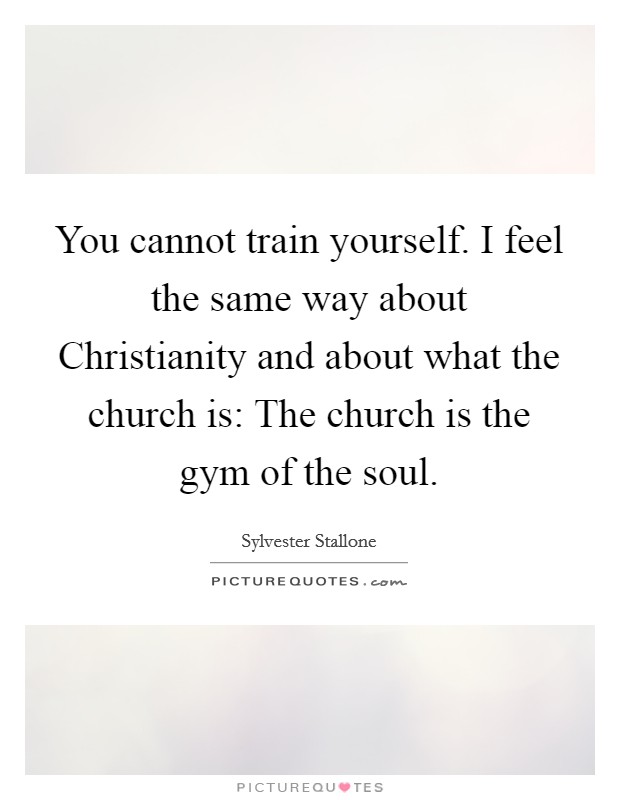 You cannot train yourself. I feel the same way about Christianity and about what the church is: The church is the gym of the soul Picture Quote #1
