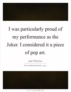 I was particularly proud of my performance as the Joker. I considered it a piece of pop art Picture Quote #1