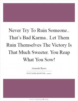 Never Try To Ruin Someone.. That’s Bad Karma.. Let Them Ruin Themselves The Victory Is That Much Sweeter. You Reap What You Sow! Picture Quote #1