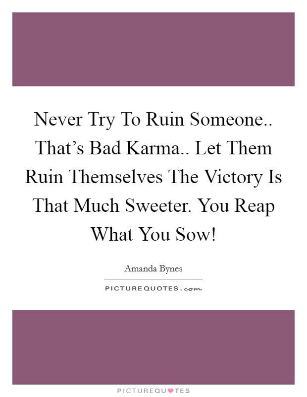 Never Try To Ruin Someone.. That's Bad Karma.. Let Them Ruin Themselves The Victory Is That Much Sweeter. You Reap What You Sow! Picture Quote #1