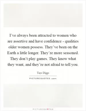 I’ve always been attracted to women who are assertive and have confidence - qualities older women possess. They’ve been on the Earth a little longer. They’re more seasoned. They don’t play games. They know what they want, and they’re not afraid to tell you Picture Quote #1