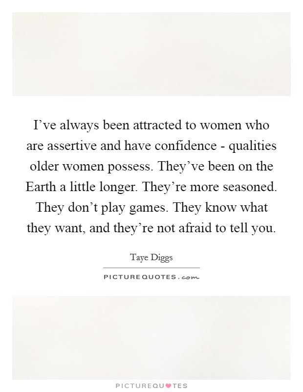 I've always been attracted to women who are assertive and have confidence - qualities older women possess. They've been on the Earth a little longer. They're more seasoned. They don't play games. They know what they want, and they're not afraid to tell you Picture Quote #1