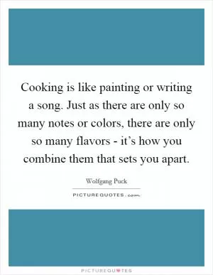 Cooking is like painting or writing a song. Just as there are only so many notes or colors, there are only so many flavors - it’s how you combine them that sets you apart Picture Quote #1