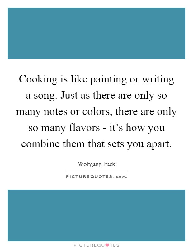 Cooking is like painting or writing a song. Just as there are only so many notes or colors, there are only so many flavors - it's how you combine them that sets you apart Picture Quote #1