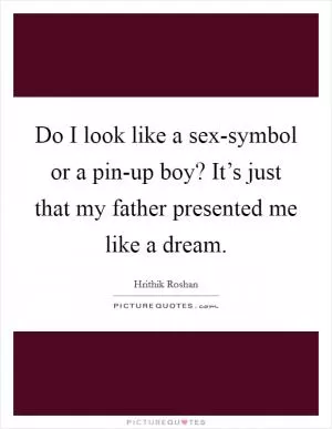 Do I look like a sex-symbol or a pin-up boy? It’s just that my father presented me like a dream Picture Quote #1