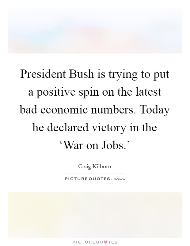President Bush is trying to put a positive spin on the latest bad economic numbers. Today he declared victory in the ‘War on Jobs.' Picture Quote #1