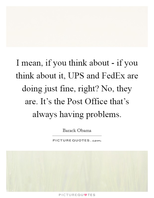 I mean, if you think about - if you think about it, UPS and FedEx are doing just fine, right? No, they are. It's the Post Office that's always having problems Picture Quote #1