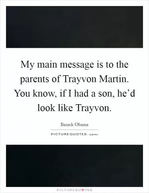 My main message is to the parents of Trayvon Martin. You know, if I had a son, he’d look like Trayvon Picture Quote #1