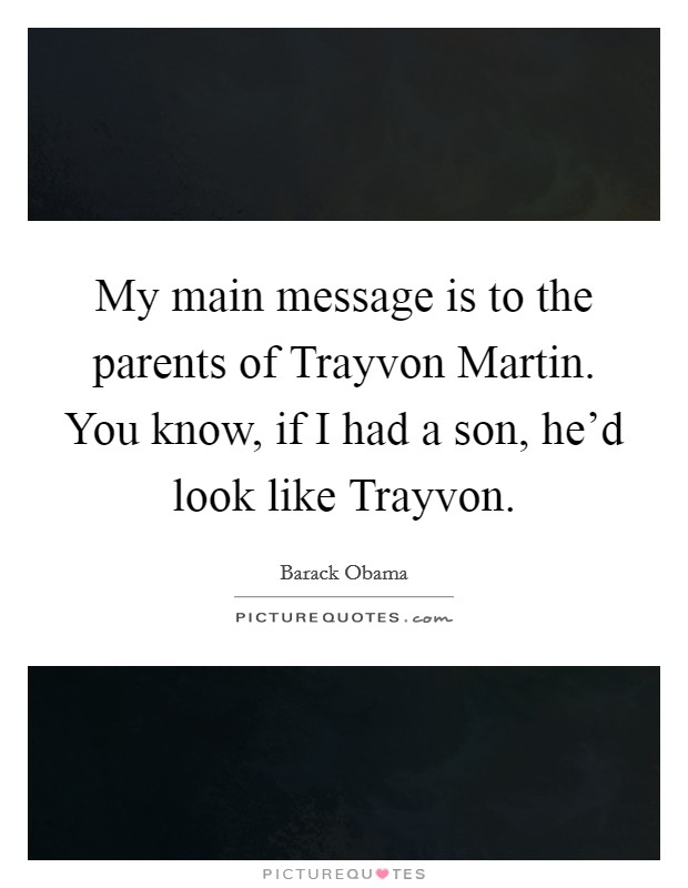 My main message is to the parents of Trayvon Martin. You know, if I had a son, he'd look like Trayvon Picture Quote #1