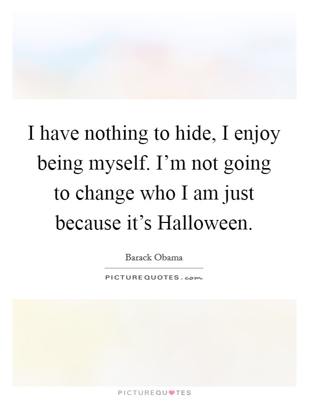 I have nothing to hide, I enjoy being myself. I'm not going to change who I am just because it's Halloween Picture Quote #1