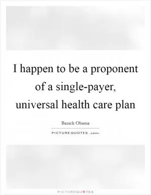 I happen to be a proponent of a single-payer, universal health care plan Picture Quote #1