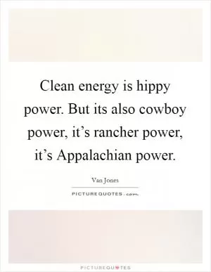 Clean energy is hippy power. But its also cowboy power, it’s rancher power, it’s Appalachian power Picture Quote #1