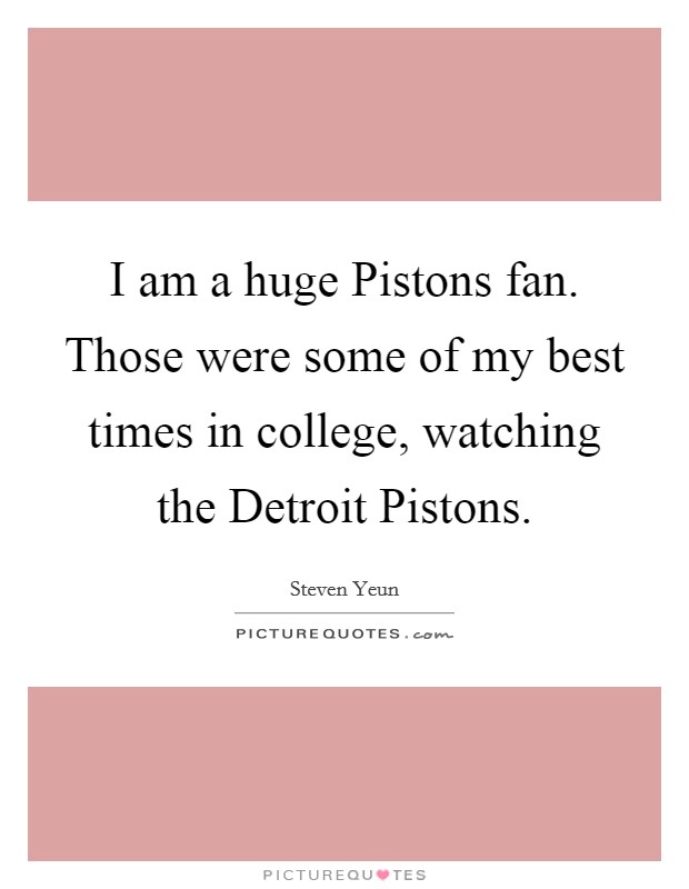 I am a huge Pistons fan. Those were some of my best times in college, watching the Detroit Pistons Picture Quote #1