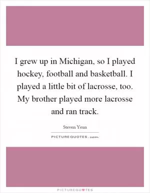 I grew up in Michigan, so I played hockey, football and basketball. I played a little bit of lacrosse, too. My brother played more lacrosse and ran track Picture Quote #1