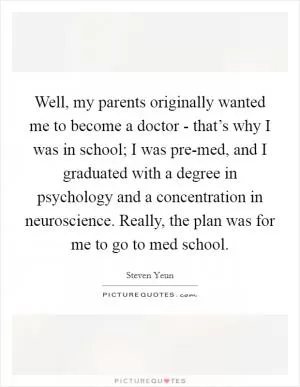 Well, my parents originally wanted me to become a doctor - that’s why I was in school; I was pre-med, and I graduated with a degree in psychology and a concentration in neuroscience. Really, the plan was for me to go to med school Picture Quote #1