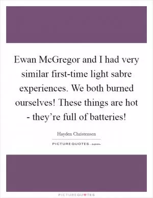Ewan McGregor and I had very similar first-time light sabre experiences. We both burned ourselves! These things are hot - they’re full of batteries! Picture Quote #1